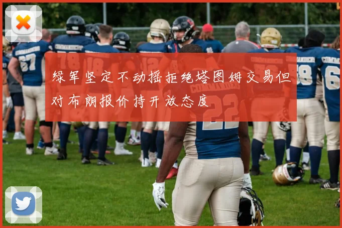 绿军坚定不动摇拒绝塔图姆交易但对布朗报价持开放态度