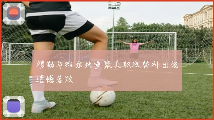 穆勒与维尔纳重聚美职联替补出场遗憾落败
