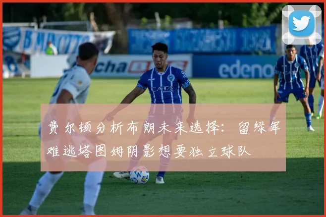 费尔顿分析布朗未来选择：留绿军难逃塔图姆阴影想要独立球队