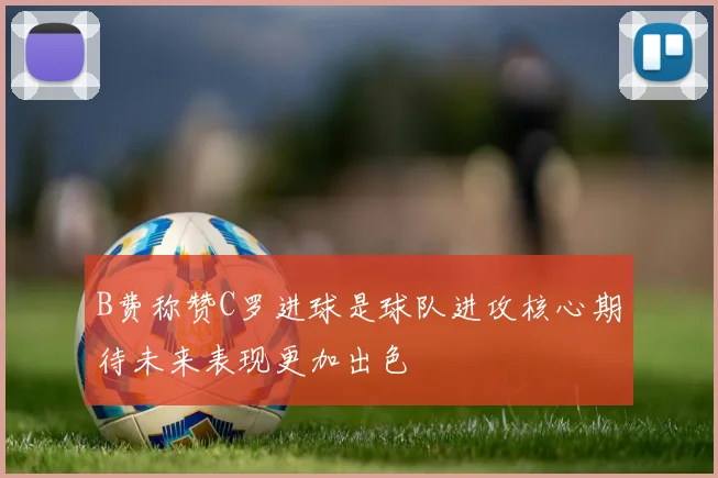 B费称赞C罗进球是球队进攻核心期待未来表现更加出色