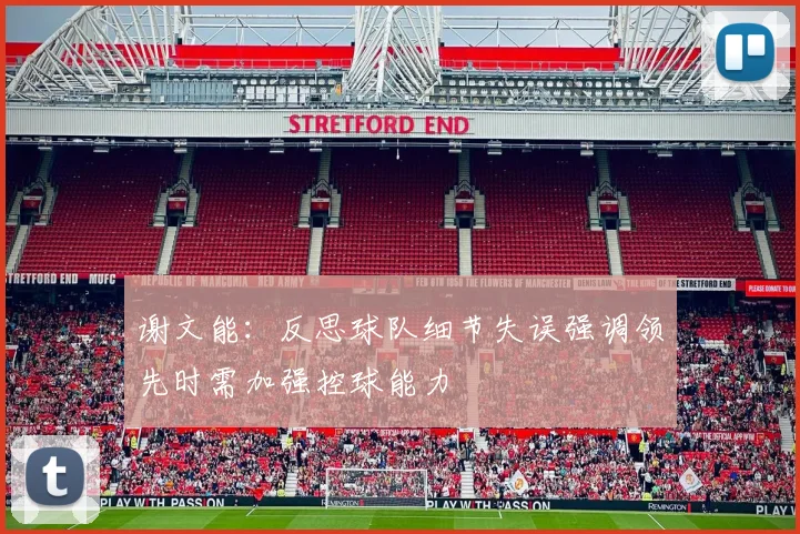 谢文能：反思球队细节失误强调领先时需加强控球能力
