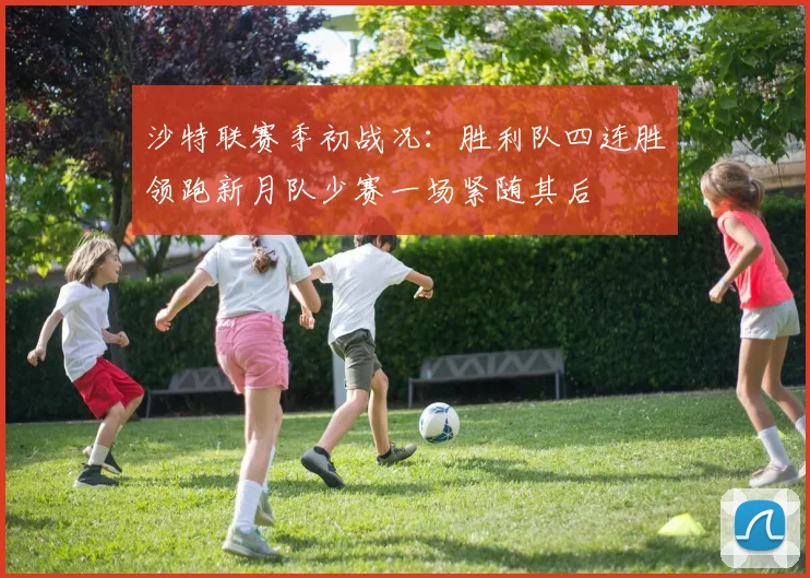 沙特联赛季初战况：胜利队四连胜领跑新月队少赛一场紧随其后