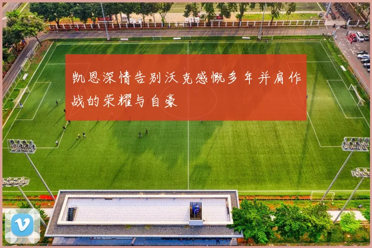 凯恩深情告别沃克感慨多年并肩作战的荣耀与自豪