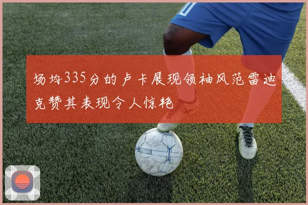 场均335分的卢卡展现领袖风范雷迪克赞其表现令人惊艳