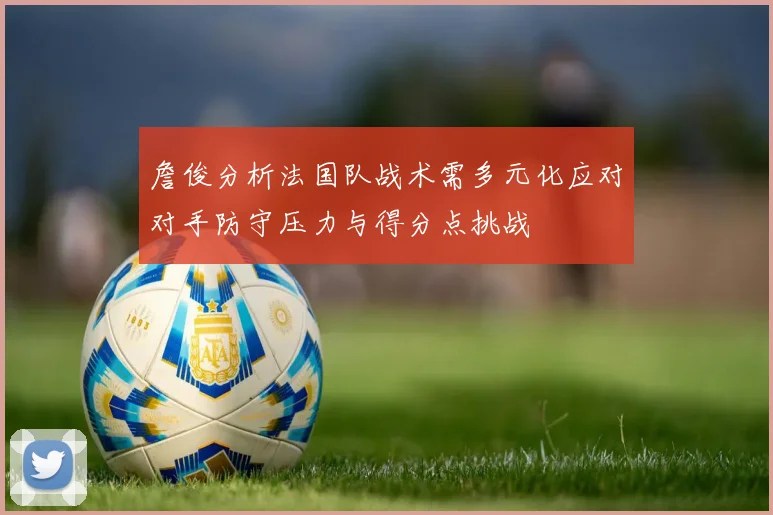 詹俊分析法国队战术需多元化应对对手防守压力与得分点挑战