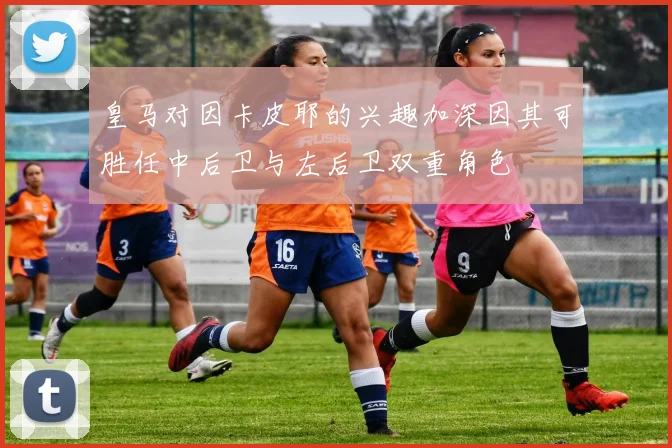 皇马对因卡皮耶的兴趣加深因其可胜任中后卫与左后卫双重角色