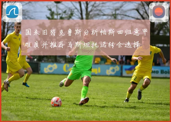 国米旧将克鲁斯分析帕斯回归意甲难度并推荐马斯坦托诺转会选择