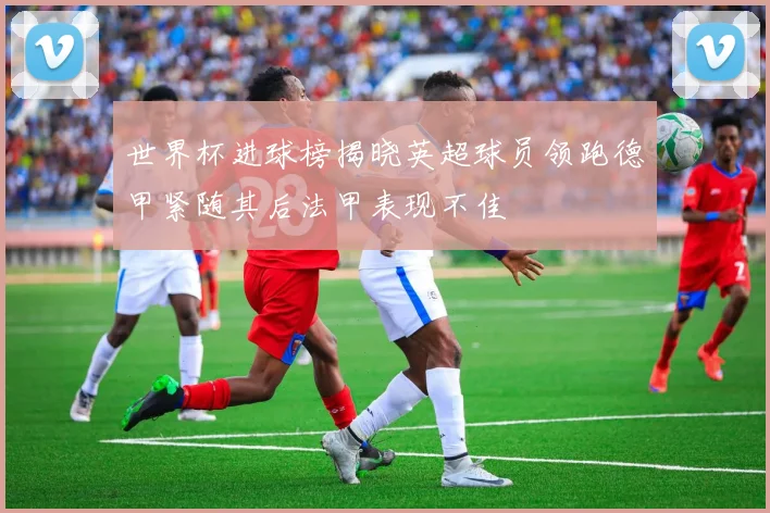 世界杯进球榜揭晓英超球员领跑德甲紧随其后法甲表现不佳