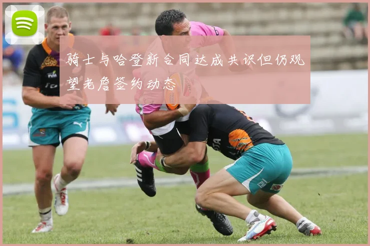 骑士与哈登新合同达成共识但仍观望老詹签约动态