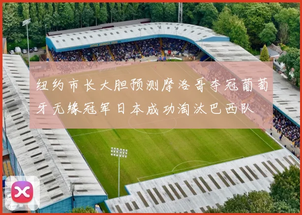 纽约市长大胆预测摩洛哥夺冠葡萄牙无缘冠军日本成功淘汰巴西队