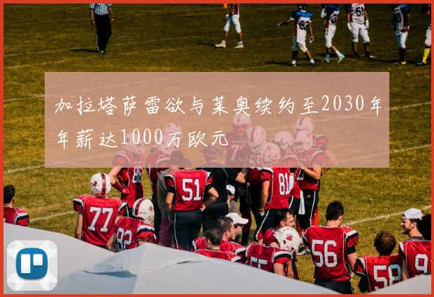 加拉塔萨雷欲与莱奥续约至2030年年薪达1000万欧元