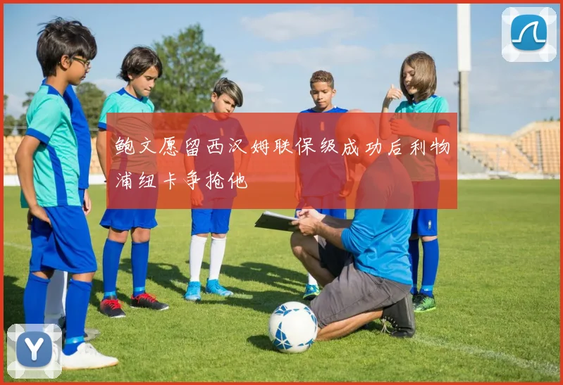 鲍文愿留西汉姆联保级成功后利物浦纽卡争抢他