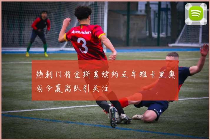 热刺门将金斯基续约五年维卡里奥或今夏离队引关注