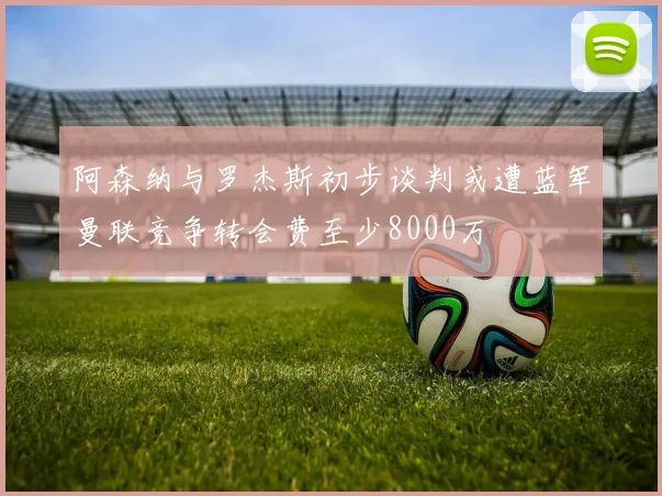 阿森纳与罗杰斯初步谈判或遭蓝军曼联竞争转会费至少8000万
