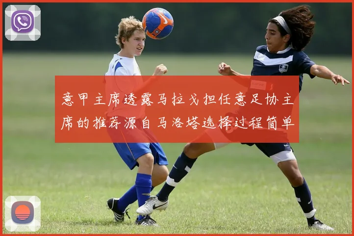 意甲主席透露马拉戈担任意足协主席的推荐源自马洛塔选择过程简单明了