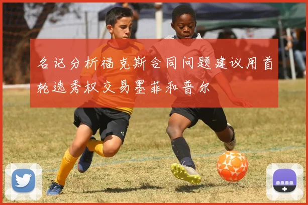 名记分析福克斯合同问题建议用首轮选秀权交易墨菲和普尔