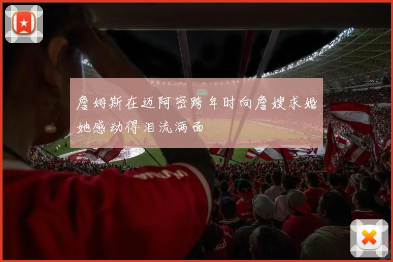 詹姆斯在迈阿密跨年时向詹嫂求婚她感动得泪流满面