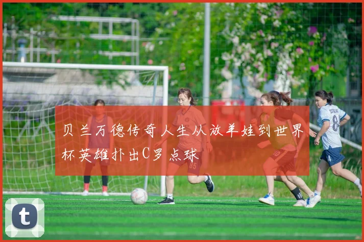 贝兰万德传奇人生从放羊娃到世界杯英雄扑出C罗点球