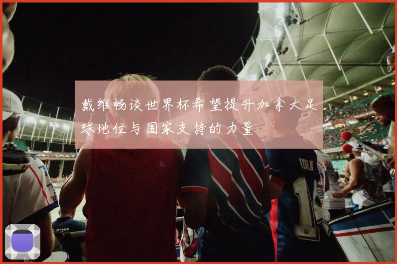 戴维畅谈世界杯希望提升加拿大足球地位与国家支持的力量