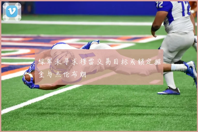 绿军未寻求穆雷交易目标或锁定掘金与杰伦布朗