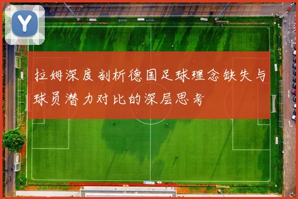 拉姆深度剖析德国足球理念缺失与球员潜力对比的深层思考