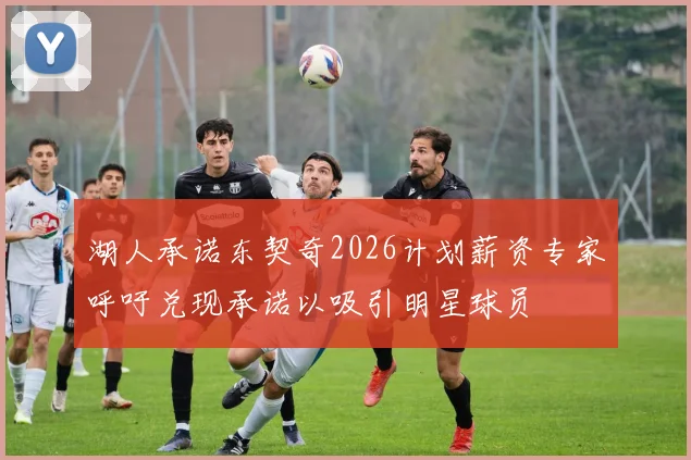 湖人承诺东契奇2026计划薪资专家呼吁兑现承诺以吸引明星球员