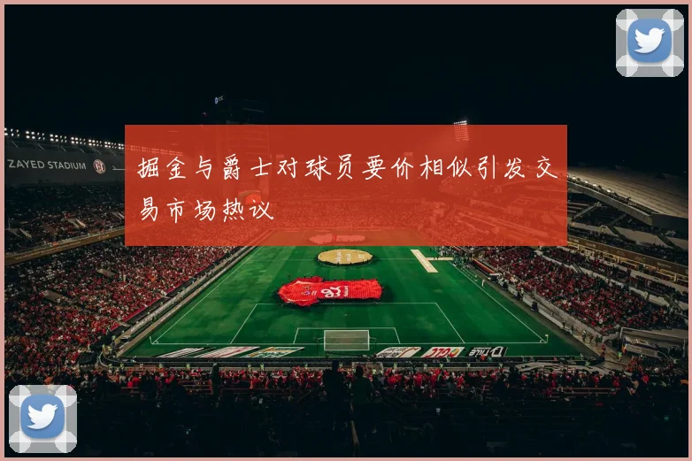 掘金与爵士对球员要价相似引发交易市场热议