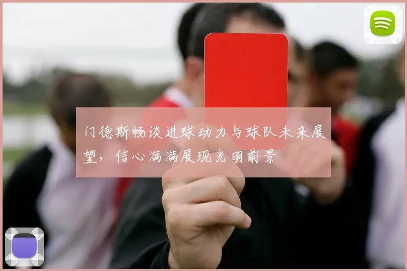 门德斯畅谈进球动力与球队未来展望，信心满满展现光明前景