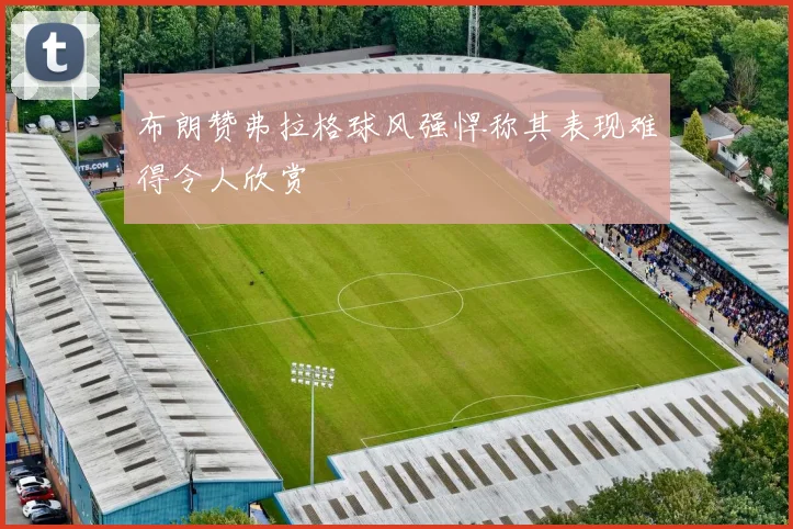 布朗赞弗拉格球风强悍称其表现难得令人欣赏