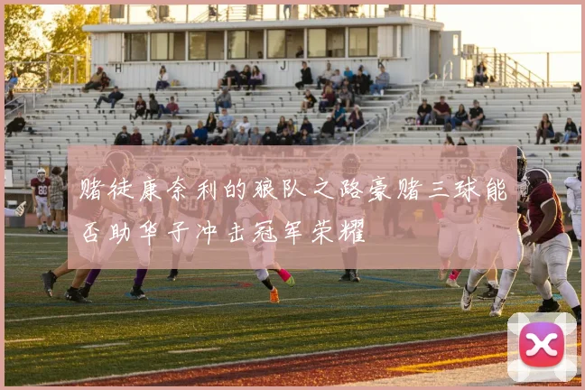 赌徒康奈利的狼队之路豪赌三球能否助华子冲击冠军荣耀