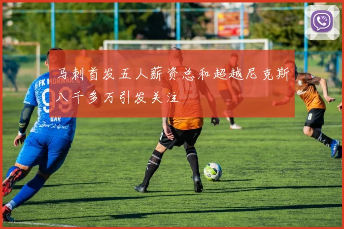马刺首发五人薪资总和超越尼克斯八千多万引发关注